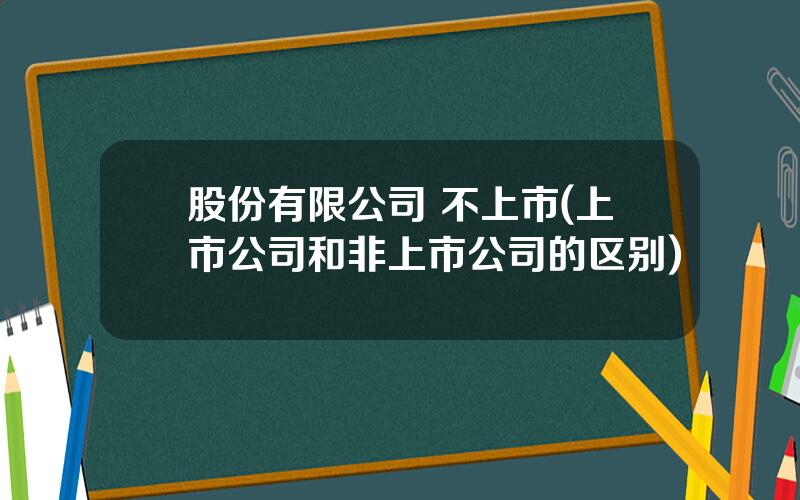 股份有限公司 不上市(上市公司和非上市公司的区别)